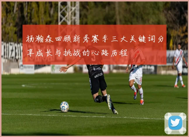 杨瀚森回顾新秀赛季三大关键词分享成长与挑战的心路历程
