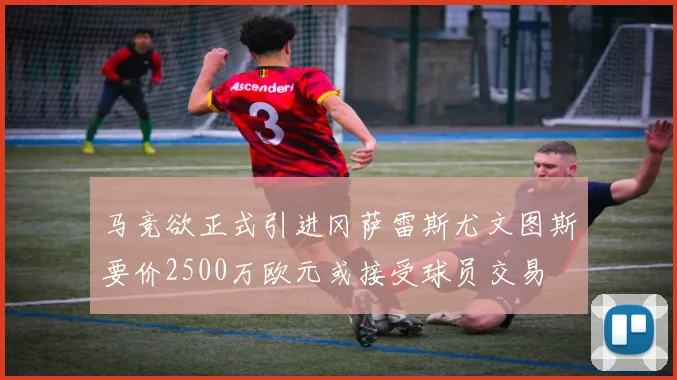马竞欲正式引进冈萨雷斯尤文图斯要价2500万欧元或接受球员交易