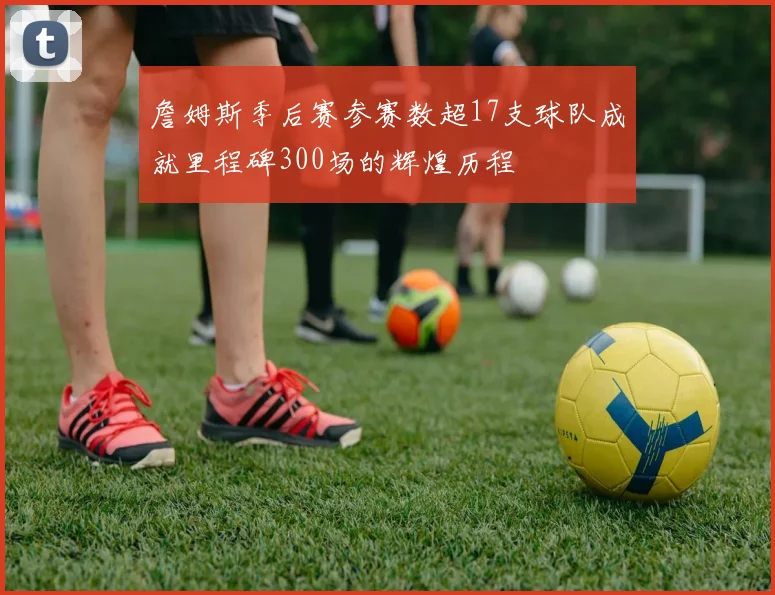 詹姆斯季后赛参赛数超17支球队成就里程碑300场的辉煌历程