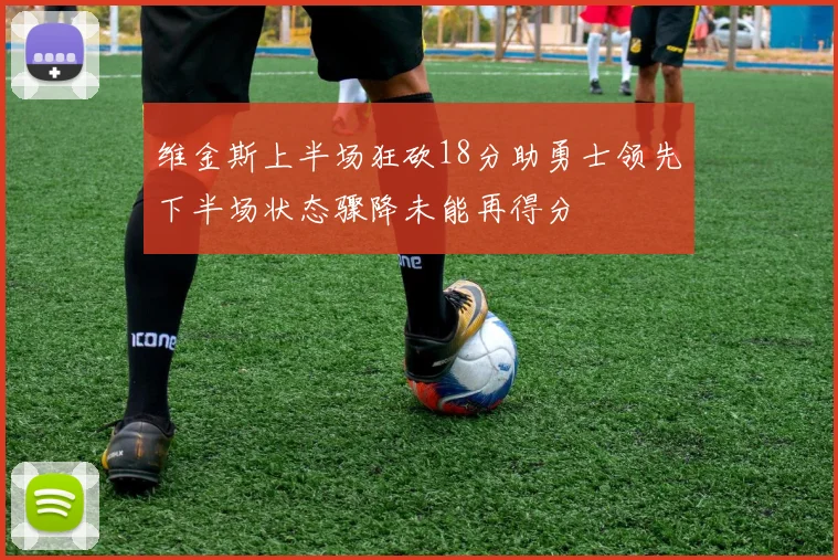 维金斯上半场狂砍18分助勇士领先下半场状态骤降未能再得分