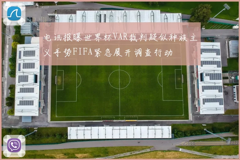 电讯报曝世界杯VAR裁判疑似种族主义手势FIFA紧急展开调查行动