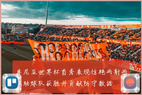 库尼亚世界杯首秀表现惊艳两射两球助球队获胜并贡献防守数据