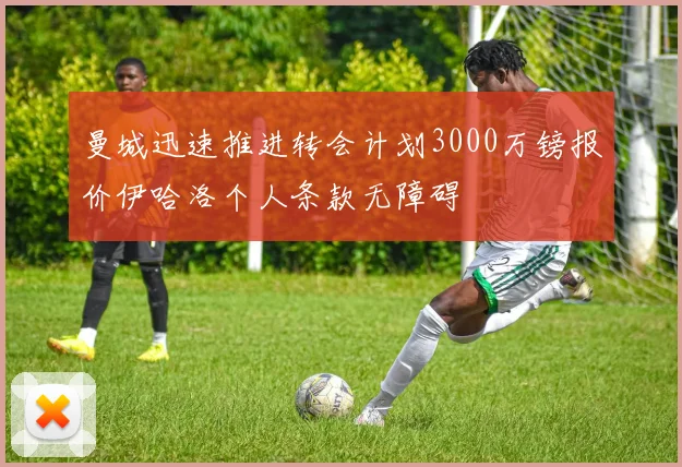 曼城迅速推进转会计划3000万镑报价伊哈洛个人条款无障碍