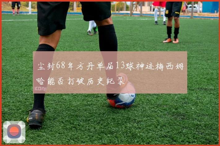 尘封68年方丹单届13球神迹梅西姆哈能否打破历史纪录