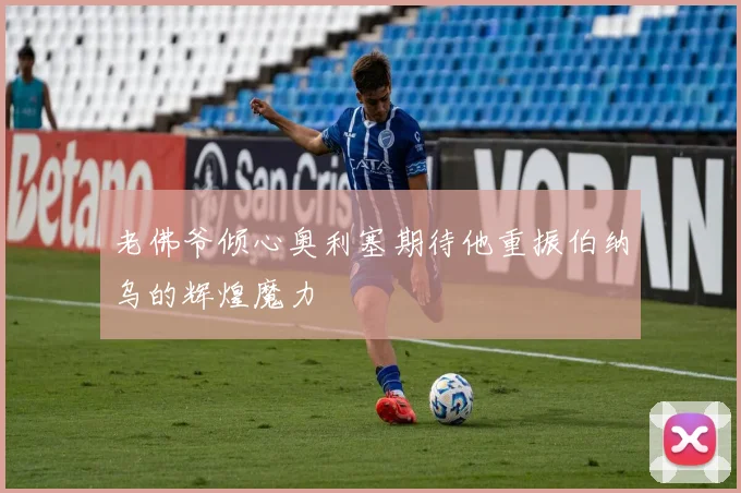 老佛爷倾心奥利塞期待他重振伯纳乌的辉煌魔力