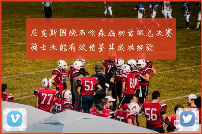 尼克斯围绕布伦森成功晋级总决赛骑士未能有效借鉴其成功经验