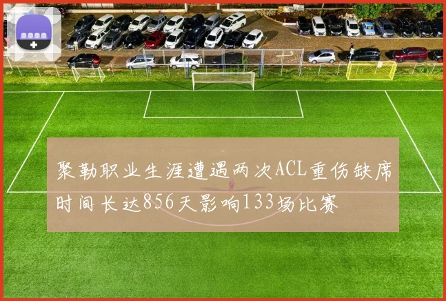 聚勒职业生涯遭遇两次ACL重伤缺席时间长达856天影响133场比赛