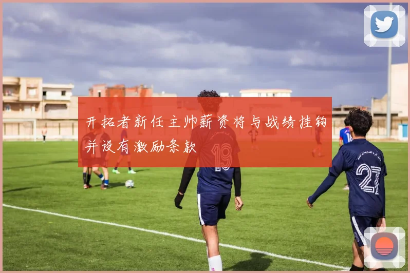 开拓者新任主帅薪资将与战绩挂钩并设有激励条款