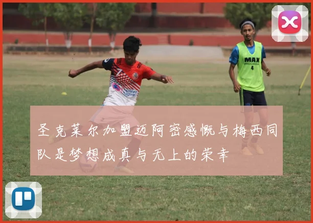 圣克莱尔加盟迈阿密感慨与梅西同队是梦想成真与无上的荣幸