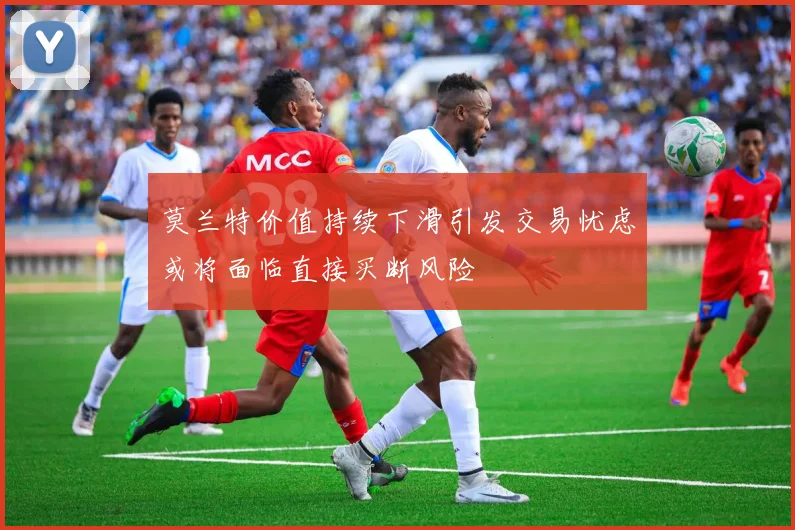 莫兰特价值持续下滑引发交易忧虑或将面临直接买断风险