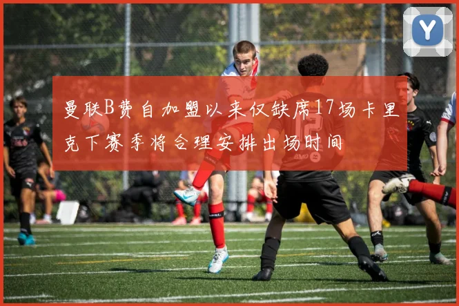 曼联B费自加盟以来仅缺席17场卡里克下赛季将合理安排出场时间