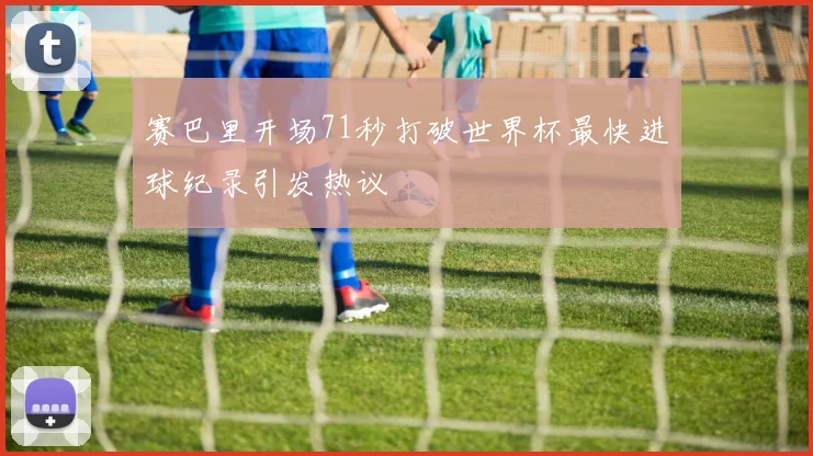 赛巴里开场71秒打破世界杯最快进球纪录引发热议
