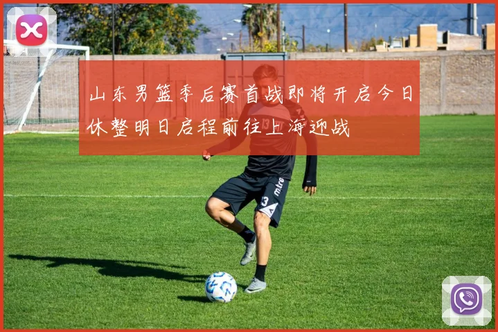 山东男篮季后赛首战即将开启今日休整明日启程前往上海迎战