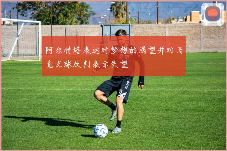 阿尔特塔表达对梦想的渴望并对马竞点球改判表示失望