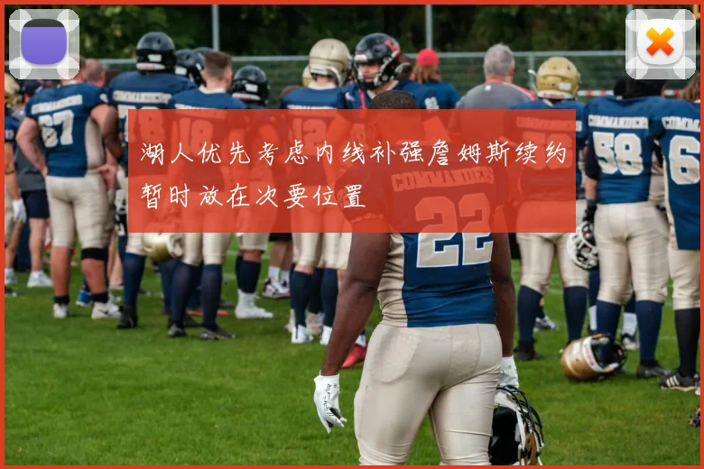 湖人优先考虑内线补强詹姆斯续约暂时放在次要位置