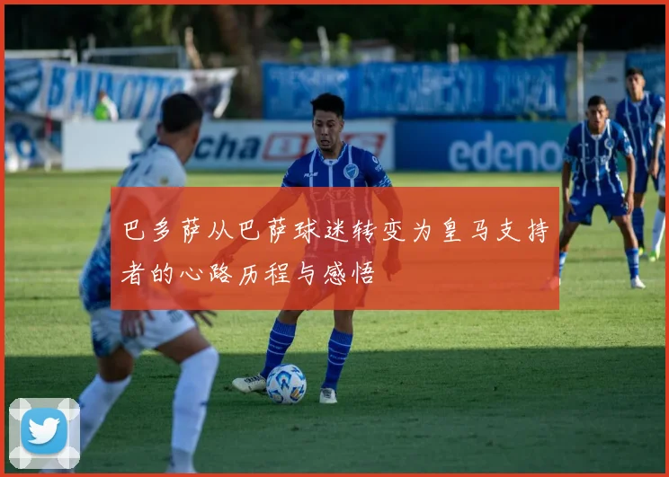 巴多萨从巴萨球迷转变为皇马支持者的心路历程与感悟