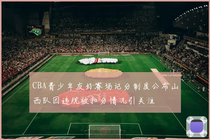 CBA青少年友好赛场记分制度公布山西队因违规被扣分情况引关注