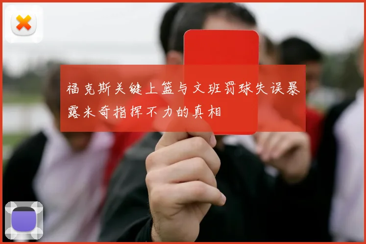 福克斯关键上篮与文班罚球失误暴露米奇指挥不力的真相