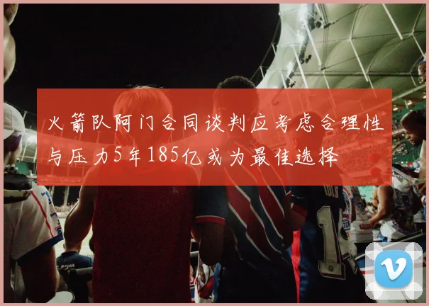 火箭队阿门合同谈判应考虑合理性与压力5年185亿或为最佳选择