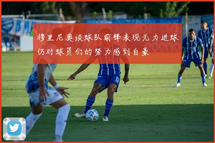 穆里尼奥谈球队前锋表现无力进球仍对球员们的努力感到自豪