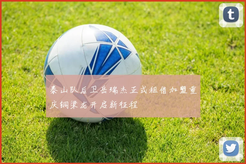 泰山队后卫岳瑞杰正式租借加盟重庆铜梁龙开启新征程