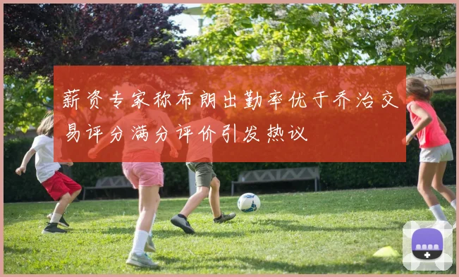 薪资专家称布朗出勤率优于乔治交易评分满分评价引发热议
