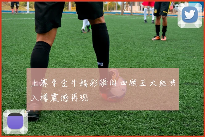 上赛季金牛精彩瞬间回顾五大经典入樽震撼再现