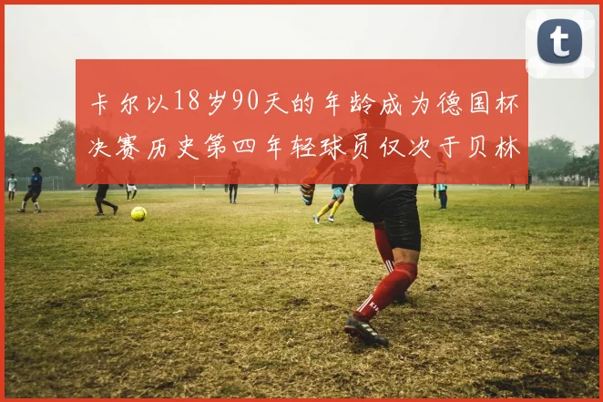 卡尔以18岁90天的年龄成为德国杯决赛历史第四年轻球员仅次于贝林等人